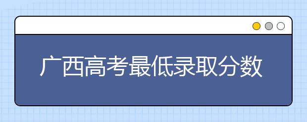 广西高考最低录取分数线是什么？快来看看自己是什么水平吧