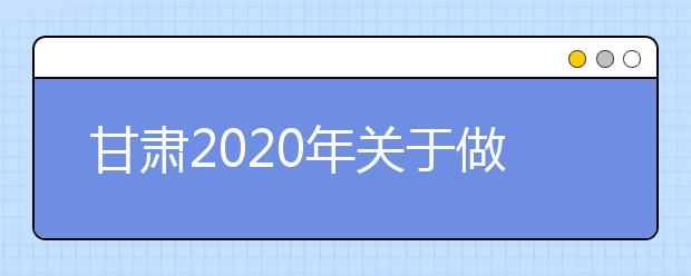 甘肃2020年关于做好农村订单定向免费本科医学生招生工作的通知