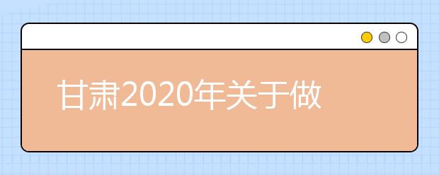 甘肃2020年关于做好公安普通高等院校招生工作的通知