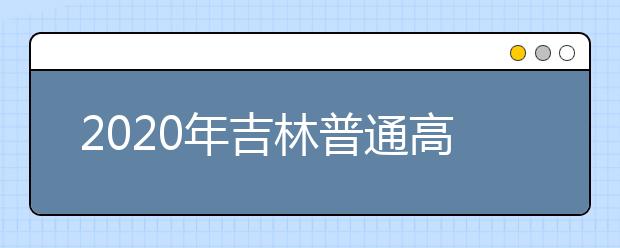 2020年吉林普通高考本科各批次录取最低控制分数线