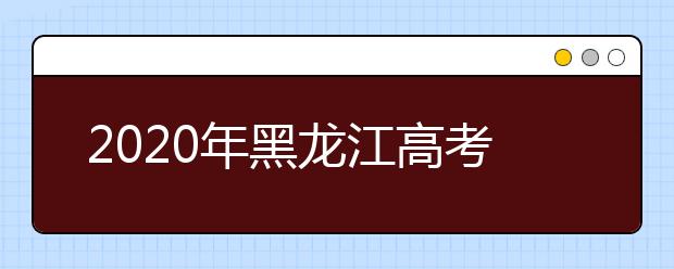 2020年黑龙江高考考生志愿填报须知