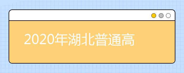 2020年湖北普通高校招生网上填报志愿必读