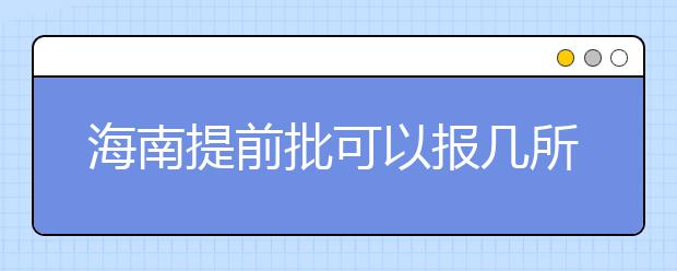 海南提前批可以报几所大学？海南提前批怎么报？