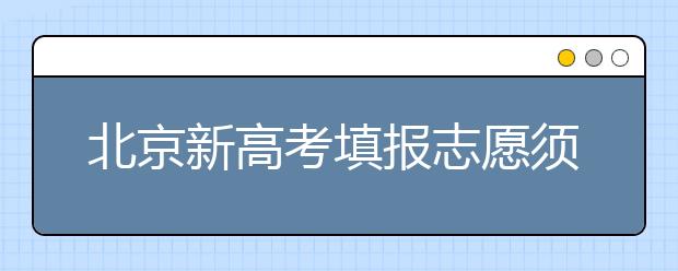 北京新高考填报志愿须避免这四大误区