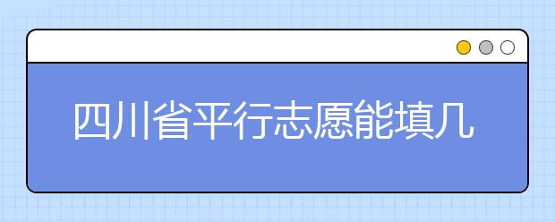 四川省平行志愿能填几个？四川省平行志愿怎么填？ ​