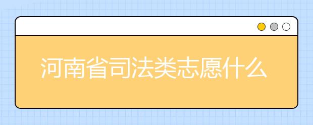 河南省司法类志愿什么时候填报？河南省司法类志愿要求