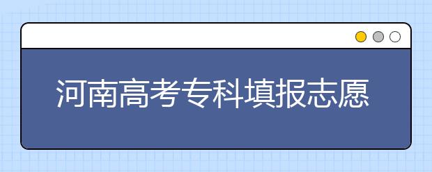 河南高考专科填报志愿时间是什么？河南高考专科填报术语