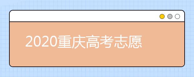 2020重庆高考志愿填报怎么填？志愿填报注意事项