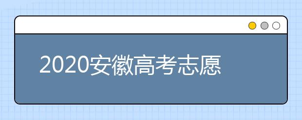 2020安徽高考志愿填报是什么时候？不同批次志愿征集填报时间表