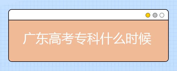 广东高考专科什么时候报志愿？广东高考专科录取怎么安排？