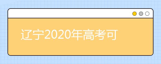 辽宁2020年高考可以填报几个志愿？志愿批次设置是什么？