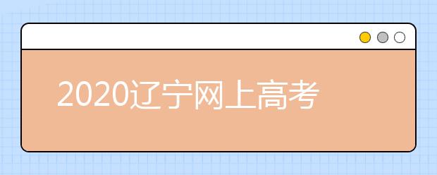 2020辽宁网上高考志愿填报什么流程？网上填报志愿的基本步骤