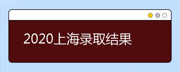 2020上海录取结果什么时候出？上海高考录取时间安排