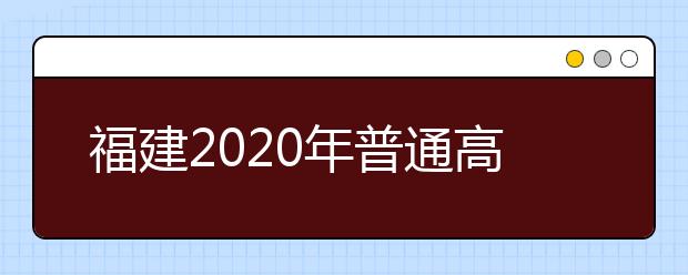 福建2020年普通高校招生艺术类、文史类、理工类本科提前批志愿7月29日起填报