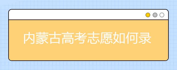 内蒙古高考志愿如何录取？2020最新内蒙古考生填报志愿的流程及注意事项