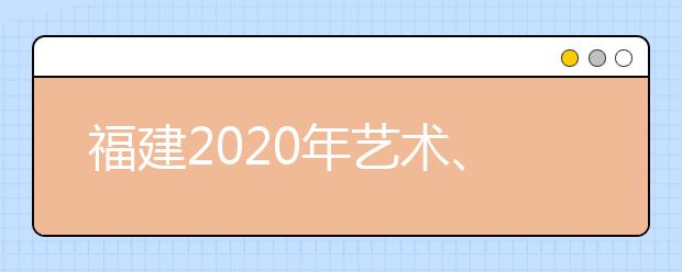 福建2020年艺术、体育、文史、理工类部分批次志愿8月1日8时起填报