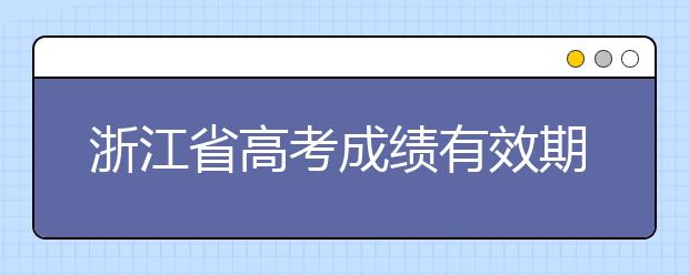 浙江省高考成绩有效期是什么？往届生高考志愿如何填报？