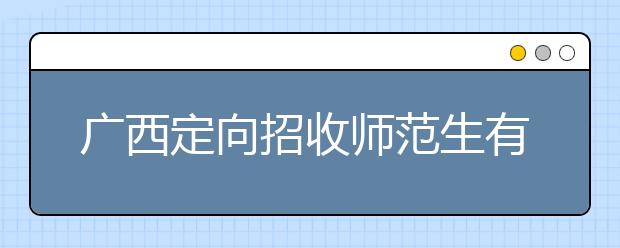 广西定向招收师范生有什么要求？师范生志愿如何填报？