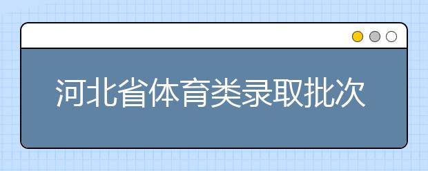 河北省体育类录取批次是如何设置的？体育类录取批次是如何设置的？