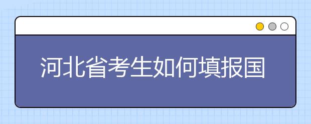 河北省考生如何填报国家专项计划志愿？如何填报高校专项计划志愿？