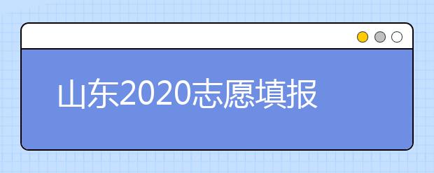 山东2020志愿填报不同批次时间是什么？填报志愿有什么注意事项？
