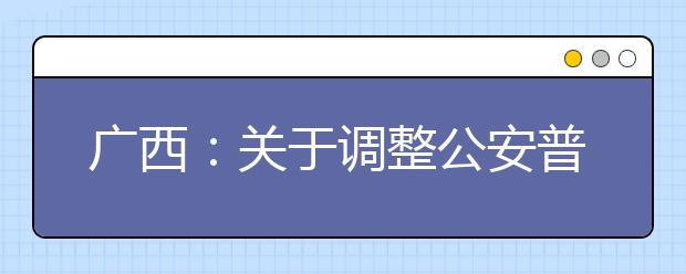 广西：关于调整公安普通高等院校公安专业征集志愿时间的公告