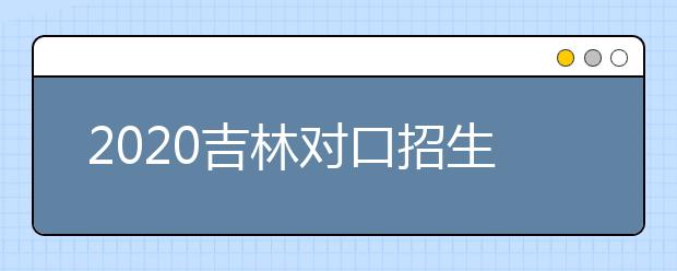 2020吉林对口招生征集志愿时间是什么？对口招生有什么优缺点？
