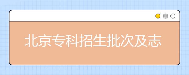 北京专科招生批次及志愿设置是什么？专科志愿什么时候填报？