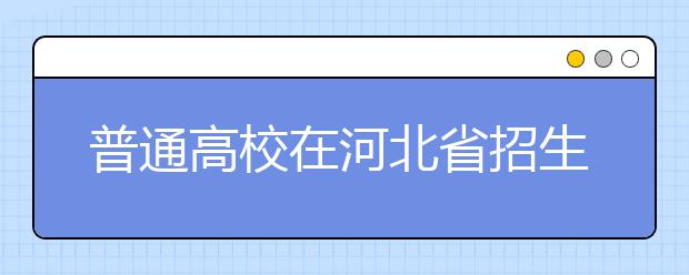 普通高校在河北省招生的批次是如何设置的？