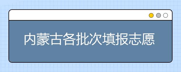 内蒙古各批次填报志愿时间是如何安排的？一文看懂！