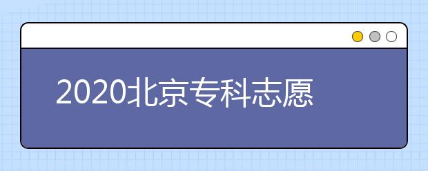 2020北京专科志愿填报时间是什么？志愿填报有什么技巧？