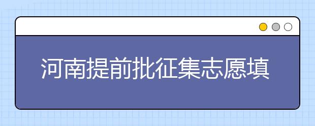 河南提前批征集志愿填报时间是什么？征集志愿如何填？