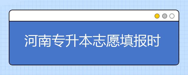 河南专升本志愿填报时间是什么？一文看懂！