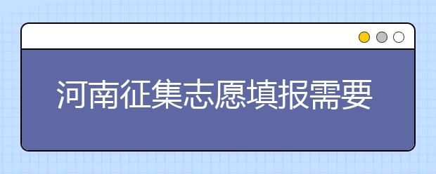 河南征集志愿填报需要注意哪些信息？有什么注意事项？