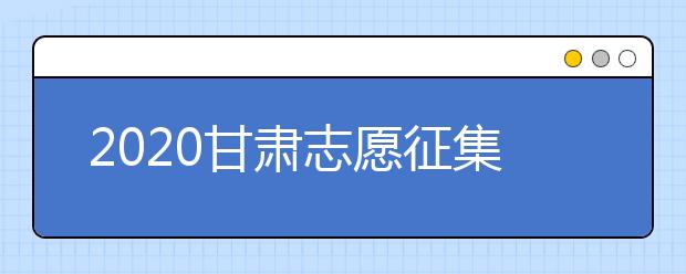 2020甘肃志愿征集填报时间是什么？填报入口是什么？