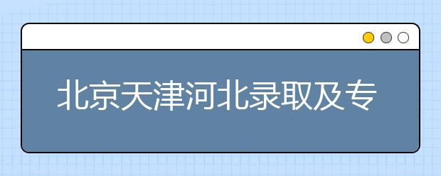 北京天津河北录取及专科志愿填报时间安排是什么？