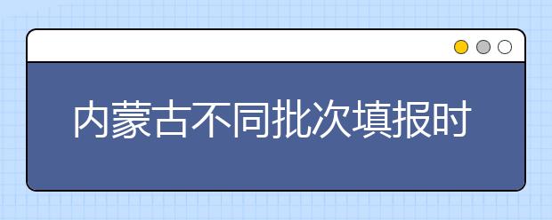 内蒙古不同批次填报时间是什么？一文看懂！