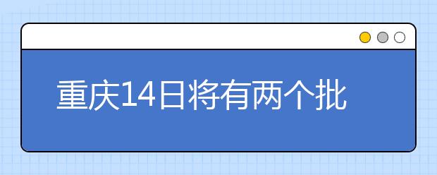 重庆14日将有两个批次的征集志愿安排！不容错过！