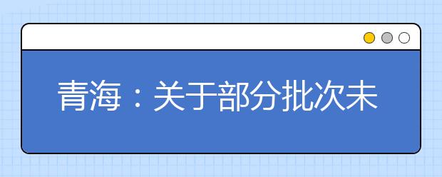 青海：关于部分批次未完成计划征集志愿的公告