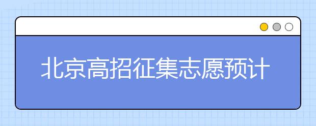 北京高招征集志愿预计10日开始，注意事项一文看懂！