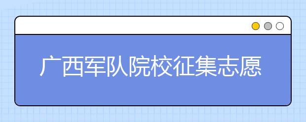 广西军队院校征集志愿时间是什么？建议收藏！