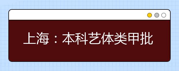 上海：本科艺体类甲批次录取结束 乙批次志愿填报14日进行