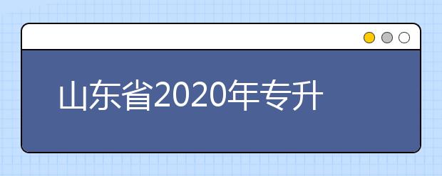 山东省2020年专升本发布招生补录公告 8月18日至19日填报志愿