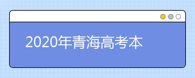 2020年青海高考本科批什么时候填报志愿,青海本科批志愿填报录取时间安排