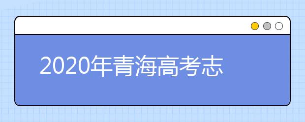 2020年青海高考志愿怎样填报,青海高考志愿填报指南和教程