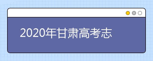 2020年甘肃高考志愿怎样填报,甘肃高考志愿填报指南和教程