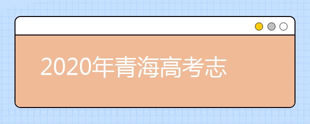 2020年青海高考志愿填报时间及入口公布