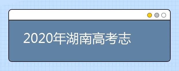 2020年湖南高考志愿填报时间及入口公布