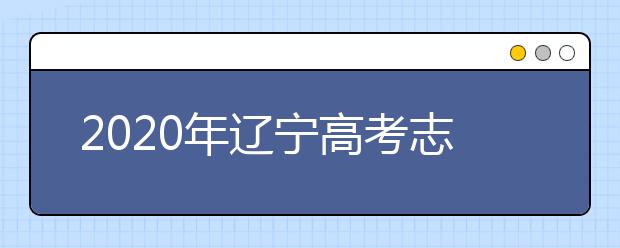 2020年辽宁高考志愿填报时间及入口公布