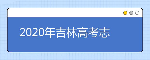 2020年吉林高考志愿填报时间及入口公布